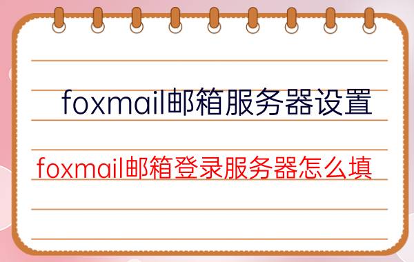 foxmail邮箱服务器设置 foxmail邮箱登录服务器怎么填？